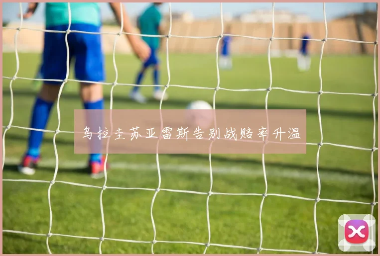 乌拉圭苏亚雷斯告别战赔率升温