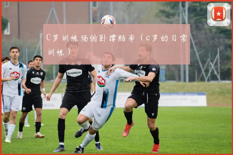 C罗训练场俯卧撑赔率（c罗的日常训练）
